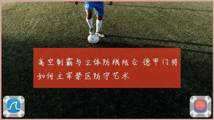 高空制霸与立体防线结合 德甲门将如何主宰禁区防守艺术