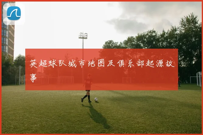 英超球队城市地图及俱乐部起源故事