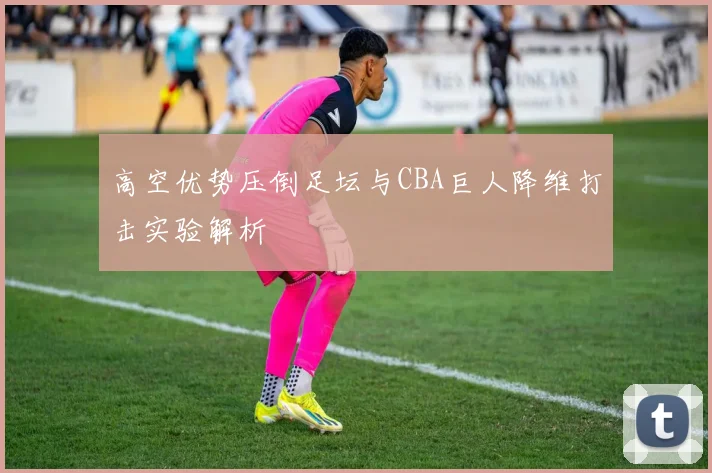 高空优势压倒足坛与CBA巨人降维打击实验解析