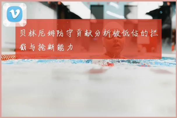 贝林厄姆防守贡献分析被低估的拦截与抢断能力