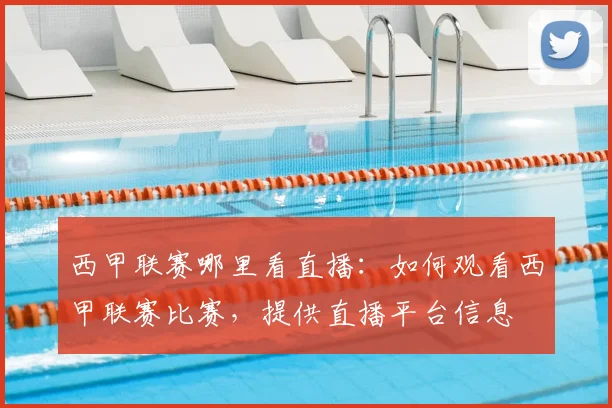 西甲联赛哪里看直播:如何观看西甲联赛比赛,提供直播平台信息