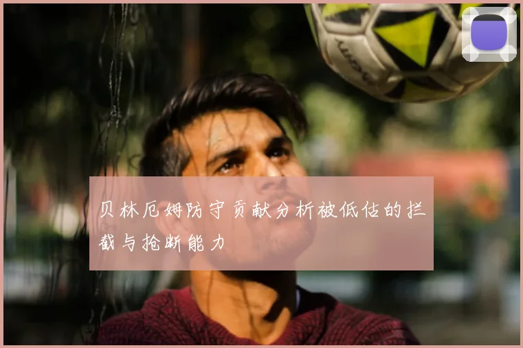 贝林厄姆防守贡献分析被低估的拦截与抢断能力